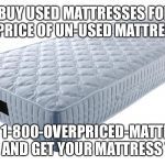 Mattress | BUY USED MATTRESSES FOR THE PRICE OF UN-USED MATTRESSES; CALL 1-800-OVERPRICED-MATTRESS TODAY AND GET YOUR MATTRESS TODAY | image tagged in mattress | made w/ Imgflip meme maker