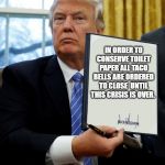 Donald Trump blank executive order | IN ORDER TO CONSERVE TOILET PAPER ALL TACO BELLS ARE ORDERED TO CLOSE  UNTIL THIS CRISIS IS OVER. | image tagged in donald trump blank executive order | made w/ Imgflip meme maker