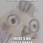 Unnerved bird | ME WHEN I REALIZE; THERE'S NO TOILET PAPER | image tagged in unnerved bird | made w/ Imgflip meme maker