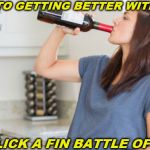 wine | DRINK TO GETTING BETTER WITH AGE; *HIC* LICK A FIN BATTLE OF WIN | image tagged in wine | made w/ Imgflip meme maker