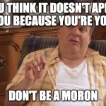 Murray Goldberg | YOU THINK IT DOESN'T APPLY TO YOU BECAUSE YOU'RE YOUNG. DON'T BE A MORON | image tagged in murray goldberg | made w/ Imgflip meme maker