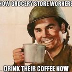 Army Coffee | HOW GROCERY STORE WORKERS; DRINK THEIR COFFEE NOW | image tagged in army coffee | made w/ Imgflip meme maker