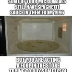 Dirty microwave | SOME OF YOUR MICROWAVES STILL HAVE SPAGHETTI SAUCE IN THEM FROM 1996; BUT YOU ARE ACTING A FOOL IN THE STORE TRYING TO BUY SOME LYSOL | image tagged in dirty microwave | made w/ Imgflip meme maker