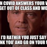A FEW GOOD MEN | WHEN COVID ANSWERS YOUR WISH TO GET OUT OF CLASS AND WORK. I'D RATHER YOU JUST SAY 'THANK YOU' AND GO ON YOUR WAY. | image tagged in a few good men | made w/ Imgflip meme maker