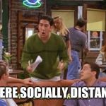 ross friends break | WE WERE SOCIALLY DISTANCED!! | image tagged in ross friends break | made w/ Imgflip meme maker