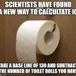 TOILET ROLL IQ | SCIENTISTS HAVE FOUND A NEW WAY TO CALCULTATE IQ; TAKE A BASE LINE OF 130 AND SUBTRACT THE NUMBER OF TOILET ROLLS YOU HAVE | image tagged in toilet paper | made w/ Imgflip meme maker