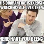 Pissed-Off Patty | THIS QUARANTINE IS EXPOSING HOMEWRECKERS ALL OVER THE WORLD; WHERE HAVE YOU BEEN??? | image tagged in pissed-off patty | made w/ Imgflip meme maker