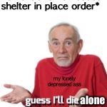 Guess I’ll die | *Ohio Governor issues shelter in place order*; my lonely depressed ass; alone | image tagged in guess ill die | made w/ Imgflip meme maker