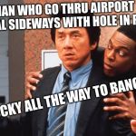 Jackie chan n tucker | MAN WHO GO THRU AIRPORT TERMINAL SIDEWAYS WITH HOLE IN POCKET; FEEL COCKY ALL THE WAY TO BANGKOK? | image tagged in jackie chan n tucker | made w/ Imgflip meme maker