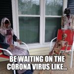 be waiting on the Corona Virus like... | BE WAITING ON THE CORONA VIRUS LIKE... | image tagged in be waiting on the corona virus like | made w/ Imgflip meme maker