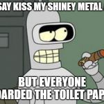 Bender Futurama cigar | I'D SAY KISS MY SHINEY METAL ASS; BUT EVERYONE HOARDED THE TOILET PAPER | image tagged in bender futurama cigar | made w/ Imgflip meme maker