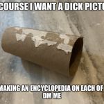 Big | OF COURSE I WANT A DICK PICTURE; I’M MAKING AN ENCYCLOPEDIA ON EACH OF YOU
DM ME | image tagged in big | made w/ Imgflip meme maker