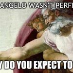 Michelangelo wasn't perfect | MICHELANGELO WASN'T PERFECT, SO; WHY DO YOU EXPECT TO BE? | image tagged in god sistine chapel | made w/ Imgflip meme maker