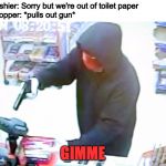 true story in hong kong | Cashier: Sorry but we're out of toilet paper
Shopper: *pulls out gun*; GIMME | image tagged in armed robbery,toilet paper,shopping,robbery,memes | made w/ Imgflip meme maker