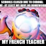 Glowing Eyes Dank meme | SCHOOLS CLOSED DUE TO CORONA: 


ME : AT LEAST WE HAVE NO HOMEWORK; MY FRENCH TEACHER | image tagged in glowing eyes dank meme | made w/ Imgflip meme maker