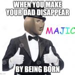 Majic | WHEN YOU MAKE YOUR DAD DISAPPEAR; BY BEING BORN | image tagged in majic | made w/ Imgflip meme maker