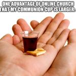 Communion  | ONE ADVANTAGE OF ONLINE CHURCH IS THAT MY COMMUNION CUP IS LARGER. 😎 | image tagged in communion | made w/ Imgflip meme maker