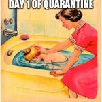 Bathtub neck message | DAY 1 OF QUARANTINE | image tagged in bathtub neck message | made w/ Imgflip meme maker