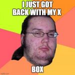 Butthurt Dweller | I JUST GOT BACK WITH MY X BOX | image tagged in memes,butthurt dweller | made w/ Imgflip meme maker