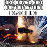 cars explosions | GIRLS DRIVING: HOPE I DON'T HIT ANYTHING; BOYS DRIVING: | image tagged in cars explosions | made w/ Imgflip meme maker