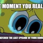 crying spongebob | THE MOMENT YOU REALIZE; YOU JUST WATCHED THE LAST EPISODE OF YOUR FAVORITE SHOW | image tagged in crying spongebob | made w/ Imgflip meme maker