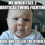 Are you serious? | ME WHEN I SEE 2 IDENTICAL TWINS FIGHTING; BECAUSE ONE CALLED THE OTHER UGLY | image tagged in are you serious | made w/ Imgflip meme maker