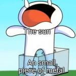 It is true! | The sun; An small piece of metal | image tagged in odd1sout screaming in pain,the sun,metal,the truth hurts,oh wow are you actually reading these tags | made w/ Imgflip meme maker