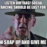 Drill Sergeant | LISTEN DIRTBAG! SOCIAL DISTANCING SHOULD BE EASY FOR YOU; NOW SOAP UP AND GIVE ME 20! | image tagged in drill sergeant,social distancing,wash your hands,coronavirus | made w/ Imgflip meme maker