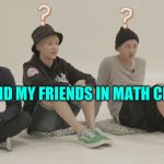 bts what | ME AND MY FRIENDS IN MATH CLASS | image tagged in bts what | made w/ Imgflip meme maker