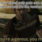 youre a genius you moron | When your friend only gets one answer right on the test and it's the hardest answer. | image tagged in youre a genius you moron | made w/ Imgflip meme maker