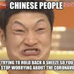 Chinese | CHINESE PEOPLE; TRYING TO HOLD BACK A SNEEZE SO YOU CAN STOP WORRYING ABOUT THE CORONAVIRUS | image tagged in chinese | made w/ Imgflip meme maker