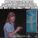 Pulled a little sneaky | WHEN YOU TELL THE POLICE IT'S YOUR FIRST EXERCISE OF THE DAY, BUT IT'S ACTUALLY YOUR SECOND | image tagged in pulled a little sneaky | made w/ Imgflip meme maker