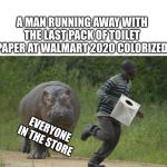Panic at the Costco top 20 hits! | A MAN RUNNING AWAY WITH THE LAST PACK OF TOILET PAPER AT WALMART 2020 COLORIZED; EVERYONE IN THE STORE | image tagged in hippo chase,covid19,toilet paper,hippopotamus,running away balloon,the most interesting man in the world | made w/ Imgflip meme maker