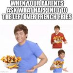 Canadians am I right | WHEN YOUR PARENTS ASK WHAT HAPPENED TO THE LEFTOVER FRENCH FRIES | image tagged in when your parents ask,meanwhile in canada,america vs canada,canada day,french fries,titanic | made w/ Imgflip meme maker