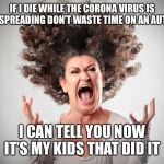 Crazy Mom | IF I DIE WHILE THE CORONA VIRUS IS STILL SPREADING DON’T WASTE TIME ON AN AUTOPSY; I CAN TELL YOU NOW IT’S MY KIDS THAT DID IT | image tagged in crazy mom | made w/ Imgflip meme maker