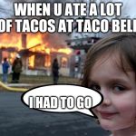diaster girl | WHEN U ATE A LOT OF TACOS AT TACO BELL; I HAD TO GO | image tagged in diaster girl | made w/ Imgflip meme maker