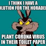 Wiley C. Coyote Idea | I THINK I HAVE A SOLUTION FOR THE HORADERS; PLANT CORONA VIRUS IN THEIR TOILET PAPER | image tagged in wiley c coyote idea | made w/ Imgflip meme maker