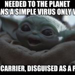 Laughing Baby Yoda | NEEDED TO THE PLANET CLEANS A SIMPLE VIRUS ONLY WAS. JUST 1 CARRIER, DISGUISED AS A PUPPET; NEKOMITTS 2020 | image tagged in laughing baby yoda | made w/ Imgflip meme maker