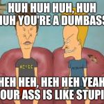 Bevis n Butthead | HUH HUH HUH, HUH HUH YOU'RE A DUMBASS; HEH HEH, HEH HEH YEAH, YOUR ASS IS LIKE STUPID | image tagged in bevis n butthead | made w/ Imgflip meme maker