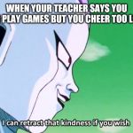I can retract that X if you wish | WHEN YOUR TEACHER SAYS YOU CAN PLAY GAMES BUT YOU CHEER TOO LOUD | image tagged in i can retract that x if you wish | made w/ Imgflip meme maker