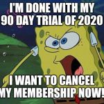 spongebob | I'M DONE WITH MY 90 DAY TRIAL OF 2020; I WANT TO CANCEL MY MEMBERSHIP NOW! | image tagged in spongebob | made w/ Imgflip meme maker