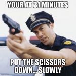 Cop with gun drawn | YOUR AT 31 MINUTES; PUT THE SCISSORS DOWN... SLOWLY | image tagged in cop with gun drawn | made w/ Imgflip meme maker