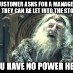 you have no power here | CUSTOMER ASKS FOR A MANAGER SO THEY CAN BE LET INTO THE STORE; YOU HAVE NO POWER HERE | image tagged in you have no power here | made w/ Imgflip meme maker