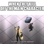 ill never forgive the japanese | WHEN THEY KILL OFF THE MAIN CHARACTER | image tagged in ill never forgive the japanese | made w/ Imgflip meme maker