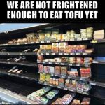 Not frightened enough to eat tofu | WE ARE NOT FRIGHTENED ENOUGH TO EAT TOFU YET | image tagged in tofu,covid-19,coronavirus,shopping,panic,hoarding | made w/ Imgflip meme maker