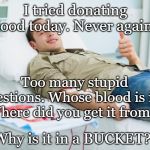 Blood Donate Thumbs Up | I tried donating blood today. Never again!! Too many stupid questions. Whose blood is it?! Where did you get it from?! Why is it in a BUCKET?! | image tagged in blood donate thumbs up | made w/ Imgflip meme maker