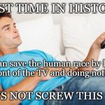 Young man watching TV | FIRST TIME IN HISTORY! We can save the human race by laying in front of the TV and doing nothing. LET'S NOT SCREW THIS UP!! | image tagged in young man watching tv | made w/ Imgflip meme maker