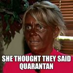 Quarantine | SHE THOUGHT THEY SAID
QUARANTAN | image tagged in quarantine | made w/ Imgflip meme maker