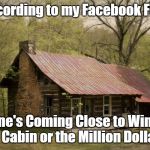 Secluded Cabin | According to my Facebook Feed; No One's Coming Close to Winning the Cabin or the Million Dollars! | image tagged in secluded cabin | made w/ Imgflip meme maker