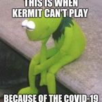 Kermit Sad | THIS IS WHEN KERMIT CAN'T PLAY; BECAUSE OF THE COVID-19 | image tagged in kermit sad | made w/ Imgflip meme maker